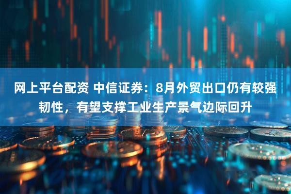 网上平台配资 中信证券：8月外贸出口仍有较强韧性，有望支撑工业生产景气边际回升