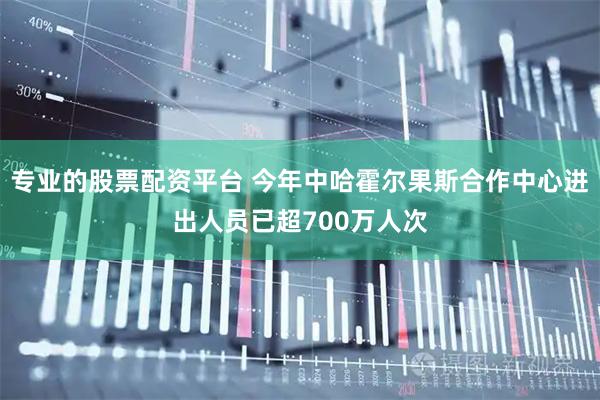 专业的股票配资平台 今年中哈霍尔果斯合作中心进出人员已超700万人次