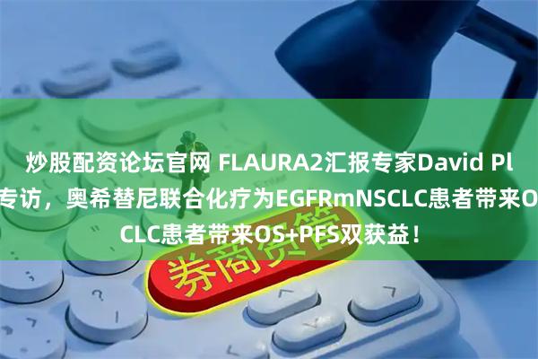 炒股配资论坛官网 FLAURA2汇报专家David Planchard教授专访，奥希替尼联合化疗为EGFRmNSCLC患者带来OS+PFS双获益！