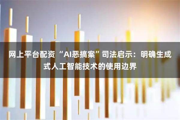 网上平台配资 “AI恶搞案”司法启示：明确生成式人工智能技术的使用边界