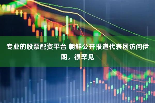 专业的股票配资平台 朝鲜公开报道代表团访问伊朗，很罕见
