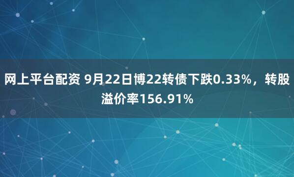 网上平台配资 9月22日博22转债下跌0.33%，转股溢价率156.91%