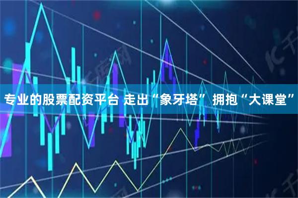 专业的股票配资平台 走出“象牙塔” 拥抱“大课堂”