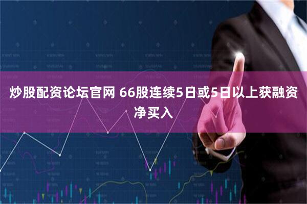 炒股配资论坛官网 66股连续5日或5日以上获融资净买入