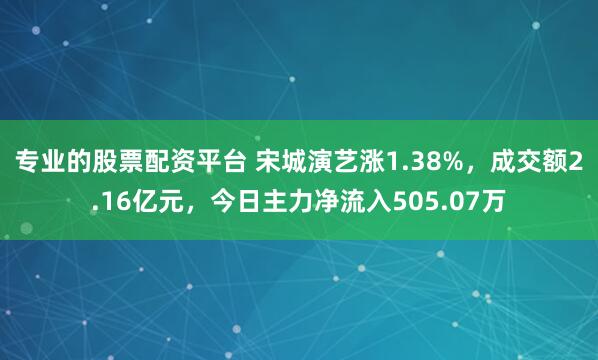专业的股票配资平台 宋城演艺涨1.38%，成交额2.16亿元，今日主力净流入505.07万