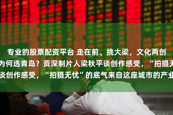 专业的股票配资平台 走在前、挑大梁，文化两创担使命｜五年三部戏，为何选青岛？资深制片人梁秋平谈创作感受，“拍摄无忧”的底气来自这座城市的产业温度